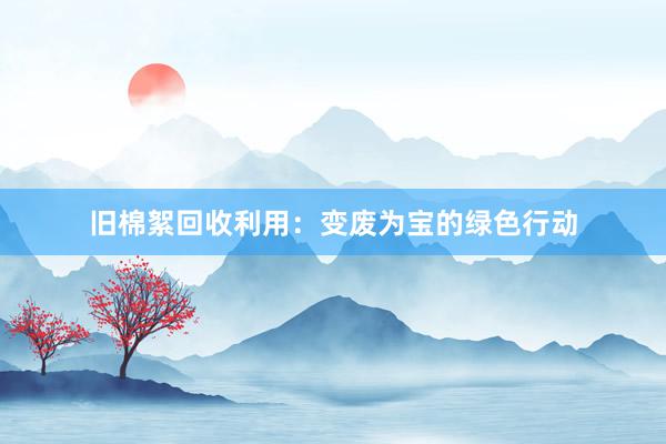 旧棉絮回收利用：变废为宝的绿色行动